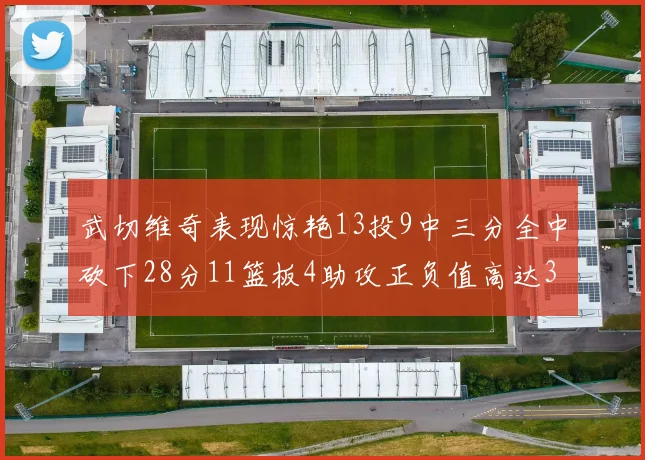 武切维奇表现惊艳13投9中三分全中砍下28分11篮板4助攻正负值高达35