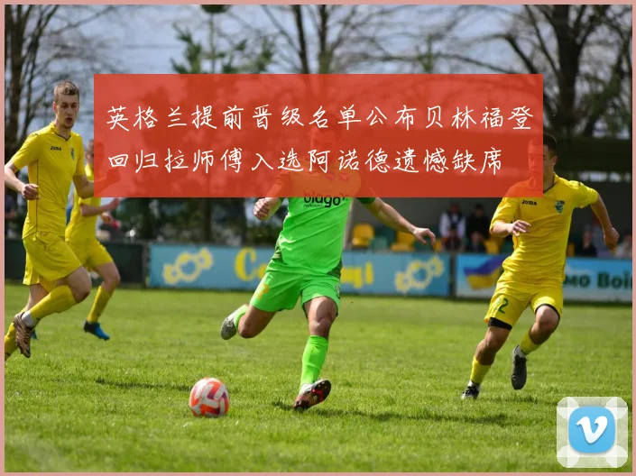 英格兰提前晋级名单公布贝林福登回归拉师傅入选阿诺德遗憾缺席