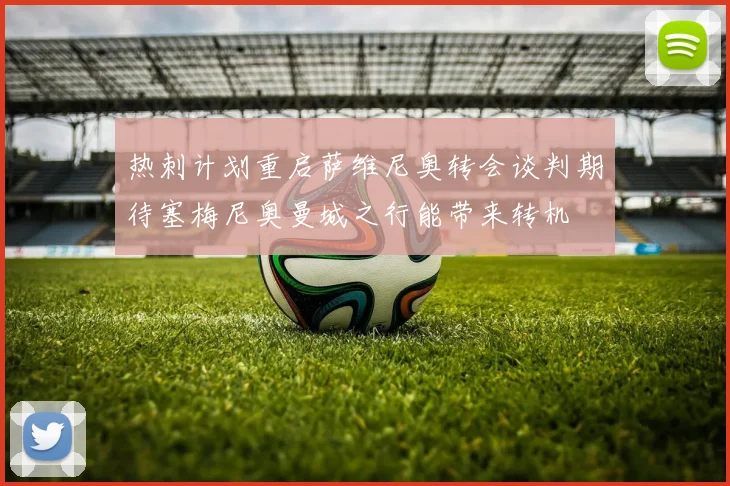 热刺计划重启萨维尼奥转会谈判期待塞梅尼奥曼城之行能带来转机