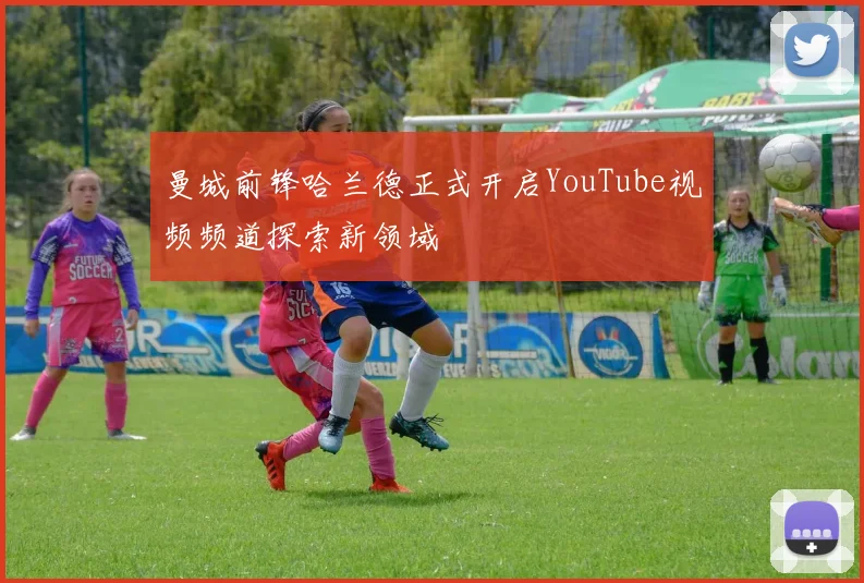 曼城前锋哈兰德正式开启YouTube视频频道探索新领域