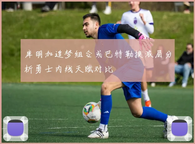 库明加追梦组合或巴特勒换浓眉分析勇士内线天赋对比