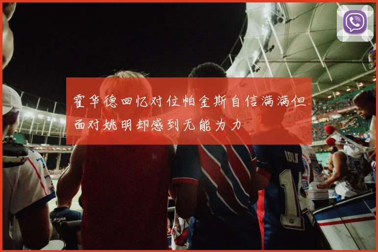 霍华德回忆对位帕金斯自信满满但面对姚明却感到无能为力
