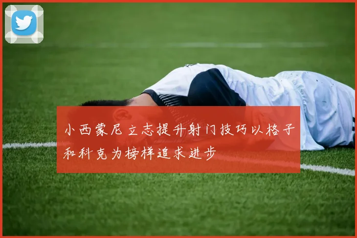 小西蒙尼立志提升射门技巧以格子和科克为榜样追求进步