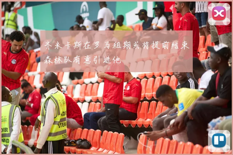 齐米卡斯在罗马租期或将提前结束森林队有意引进他