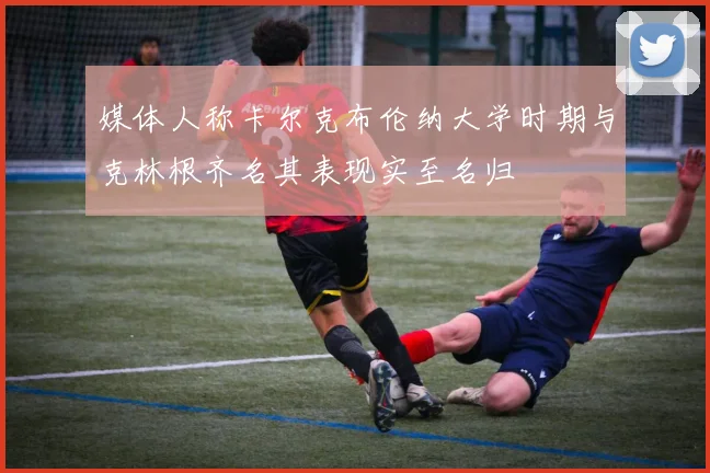 媒体人称卡尔克布伦纳大学时期与克林根齐名其表现实至名归