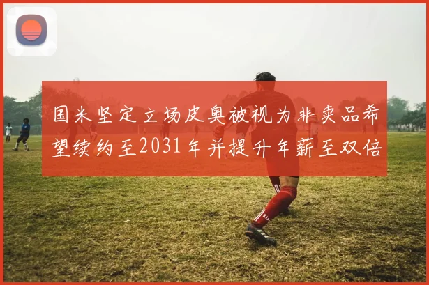 国米坚定立场皮奥被视为非卖品希望续约至2031年并提升年薪至双倍水平