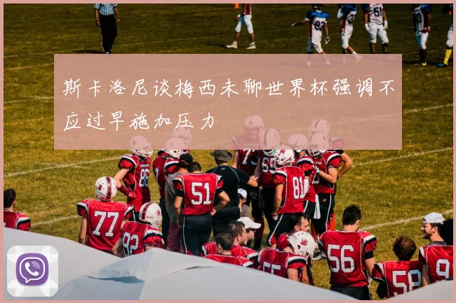斯卡洛尼谈梅西未聊世界杯强调不应过早施加压力