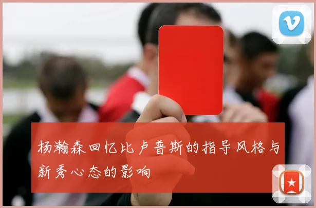 杨瀚森回忆比卢普斯的指导风格与新秀心态的影响
