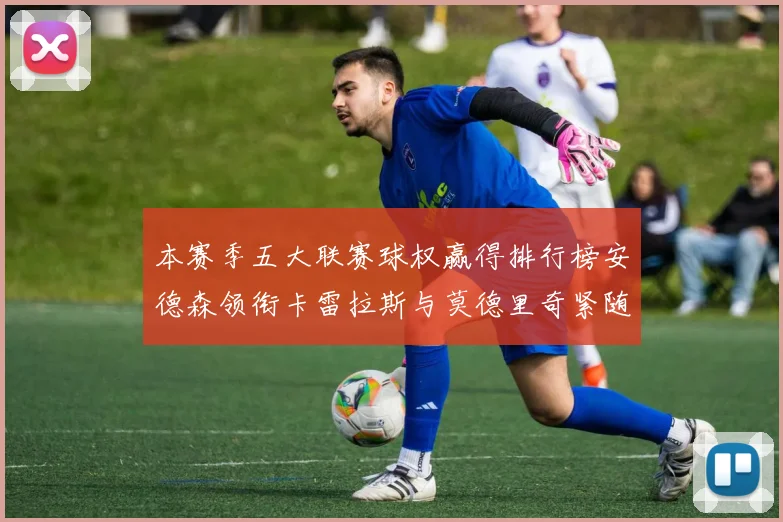 本赛季五大联赛球权赢得排行榜安德森领衔卡雷拉斯与莫德里奇紧随其后