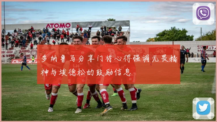 多纳鲁马分享门将心得强调无畏精神与埃德松的鼓励信息