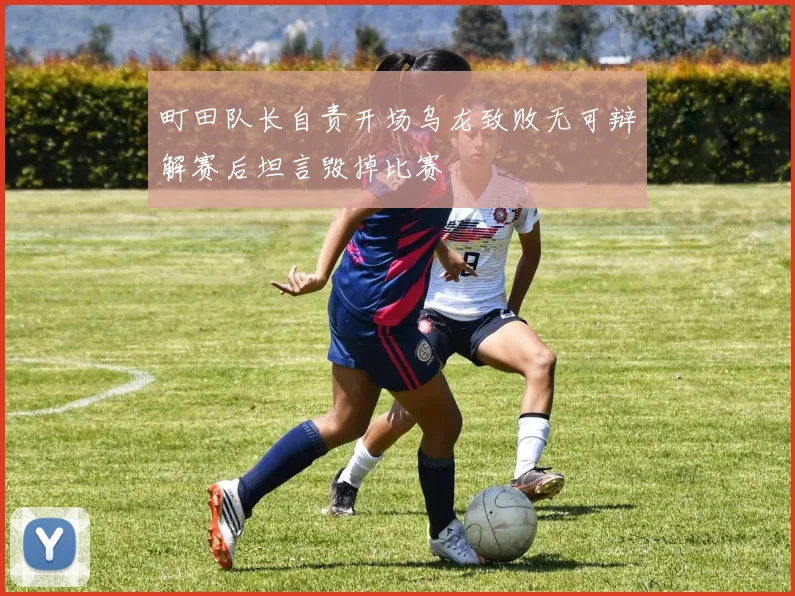 町田队长自责开场乌龙致败无可辩解赛后坦言毁掉比赛