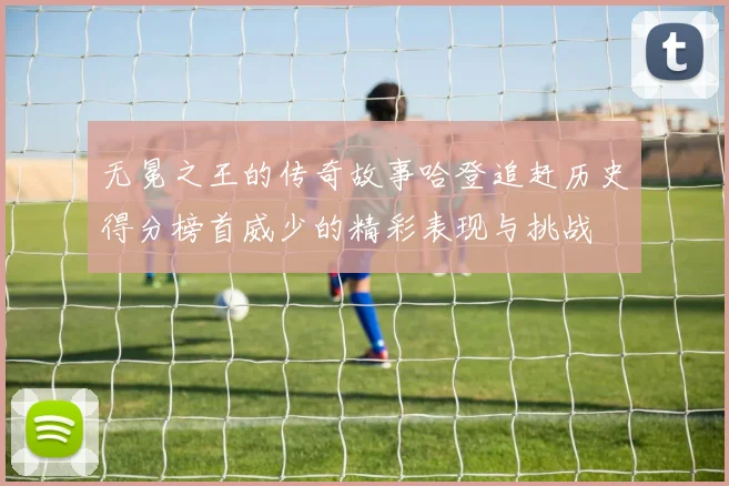 无冕之王的传奇故事哈登追赶历史得分榜首威少的精彩表现与挑战