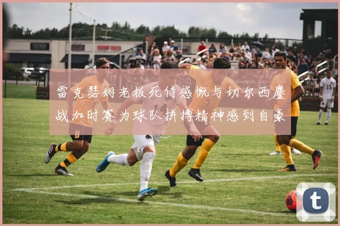 雷克瑟姆老板死侍感慨与切尔西鏖战加时赛为球队拼搏精神感到自豪