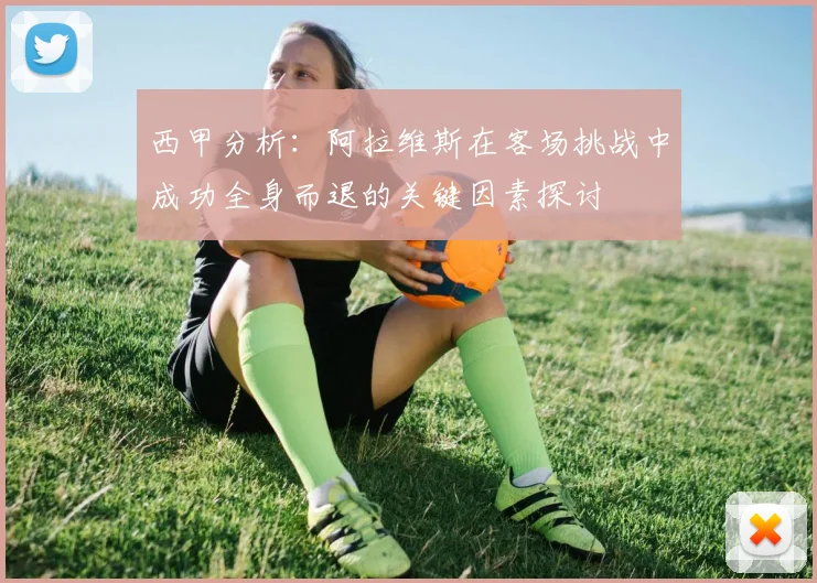 西甲分析：阿拉维斯在客场挑战中成功全身而退的关键因素探讨