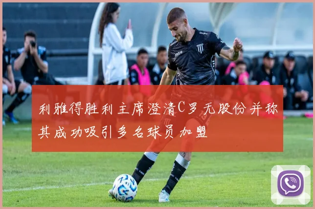 利雅得胜利主席澄清C罗无股份并称其成功吸引多名球员加盟