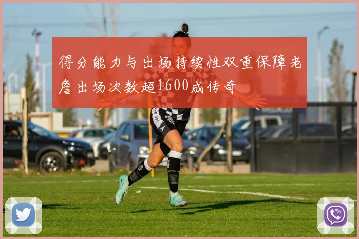 得分能力与出场持续性双重保障老詹出场次数超1600成传奇