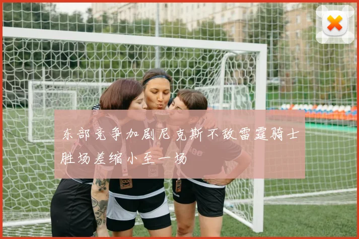 东部竞争加剧尼克斯不敌雷霆骑士胜场差缩小至一场