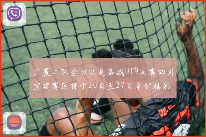 广厦二队全力以赴备战U19决赛四川宜宾赛区将于20日至27日举行精彩对决