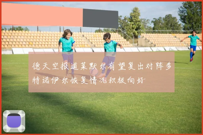 德天空报道莱默尔有望复出对阵多特诺伊尔恢复情况积极向好