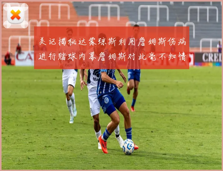 美记揭秘达蒙琼斯利用詹姆斯伤病进行赌球内幕詹姆斯对此毫不知情