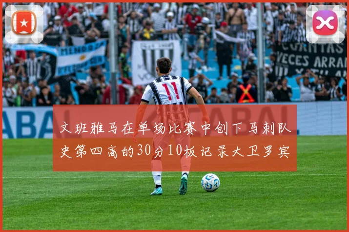 文班雅马在单场比赛中创下马刺队史第四高的30分10板记录大卫罗宾逊仍保持最多记录