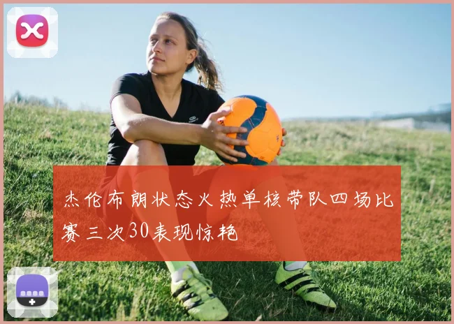 杰伦布朗状态火热单核带队四场比赛三次30表现惊艳